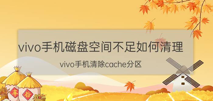 vivo手机磁盘空间不足如何清理 vivo手机清除cache分区？